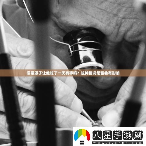 沒(méi)帶罩子讓他吃了一天會(huì )怎么樣