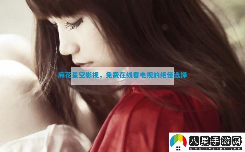 麻花星空影視在線(xiàn)看電視免費版上線(xiàn)